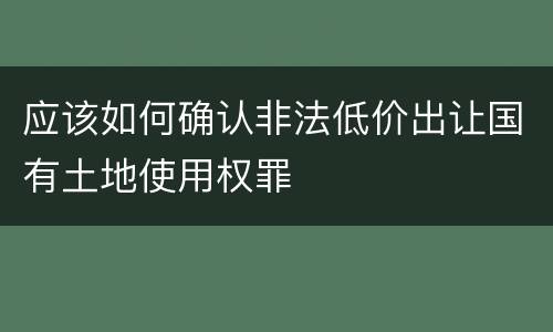 应该如何确认非法低价出让国有土地使用权罪
