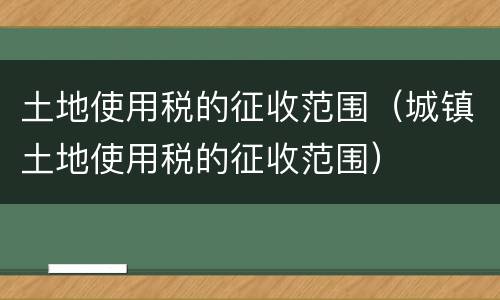 土地使用税的征收范围（城镇土地使用税的征收范围）