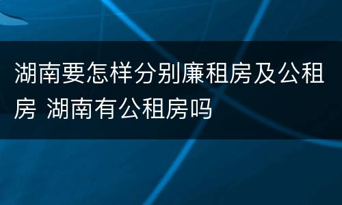 湖南要怎样分别廉租房及公租房 湖南有公租房吗