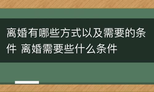 离婚有哪些方式以及需要的条件 离婚需要些什么条件