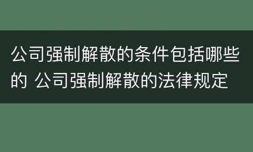 公司强制解散的条件包括哪些的 公司强制解散的法律规定