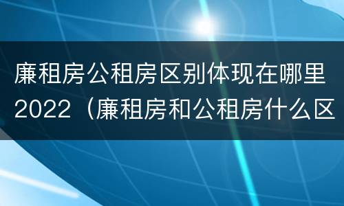 廉租房公租房区别体现在哪里2022（廉租房和公租房什么区别）