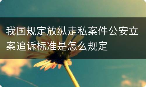 我国规定放纵走私案件公安立案追诉标准是怎么规定