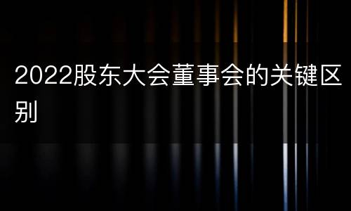 2022股东大会董事会的关键区别