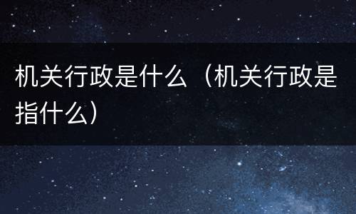 机关行政是什么（机关行政是指什么）