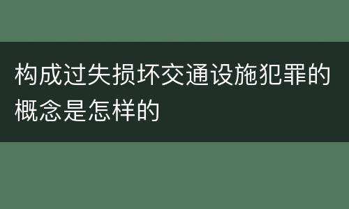 构成过失损坏交通设施犯罪的概念是怎样的