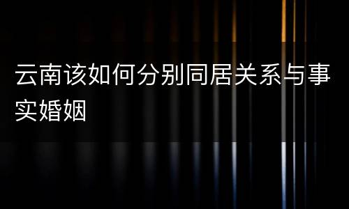 云南该如何分别同居关系与事实婚姻