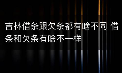 吉林借条跟欠条都有啥不同 借条和欠条有啥不一样
