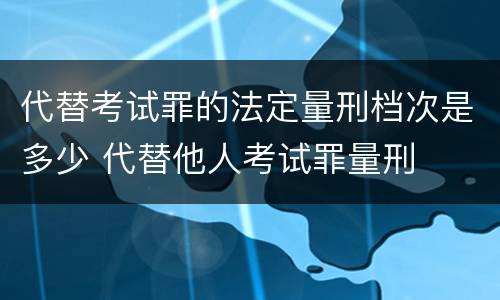 代替考试罪的法定量刑档次是多少 代替他人考试罪量刑