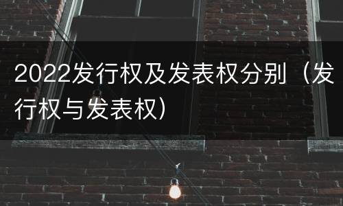 2022发行权及发表权分别（发行权与发表权）
