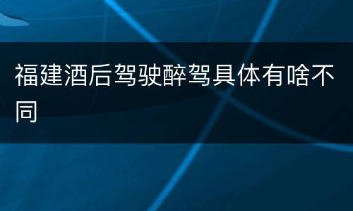 福建酒后驾驶醉驾具体有啥不同