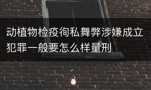 动植物检疫徇私舞弊涉嫌成立犯罪一般要怎么样量刑