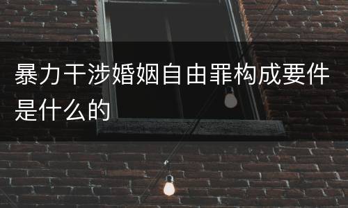 暴力干涉婚姻自由罪构成要件是什么的