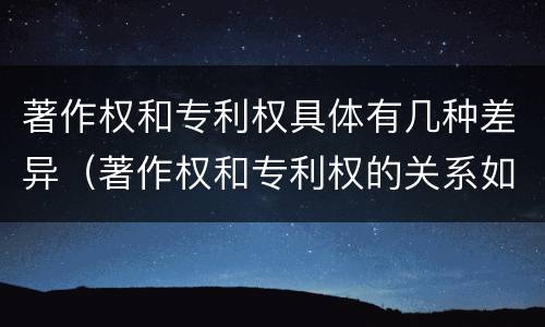 著作权和专利权具体有几种差异（著作权和专利权的关系如何）