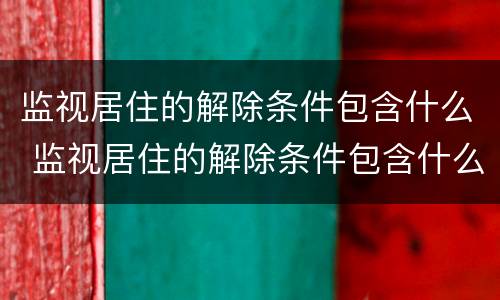 监视居住的解除条件包含什么 监视居住的解除条件包含什么意思