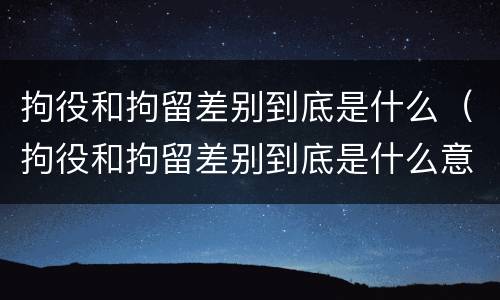 拘役和拘留差别到底是什么（拘役和拘留差别到底是什么意思）