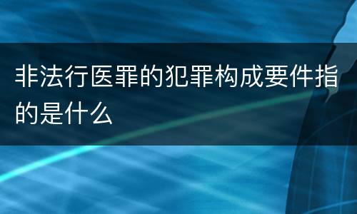非法行医罪的犯罪构成要件指的是什么