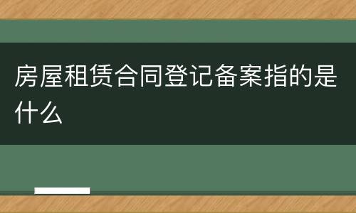 房屋租赁合同登记备案指的是什么