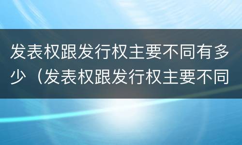 发表权跟发行权主要不同有多少（发表权跟发行权主要不同有多少个）