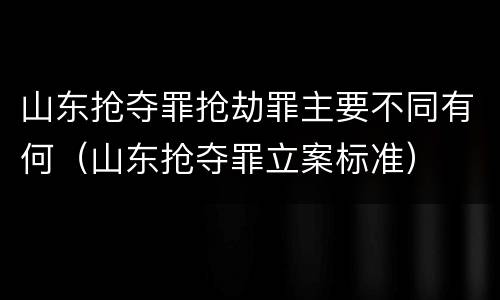 山东抢夺罪抢劫罪主要不同有何（山东抢夺罪立案标准）