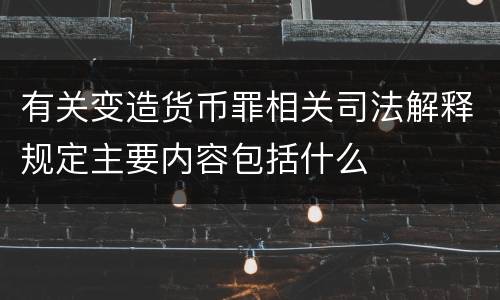 有关变造货币罪相关司法解释规定主要内容包括什么
