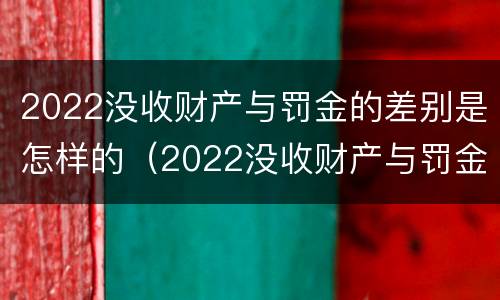 2022没收财产与罚金的差别是怎样的（2022没收财产与罚金的差别是怎样的啊）