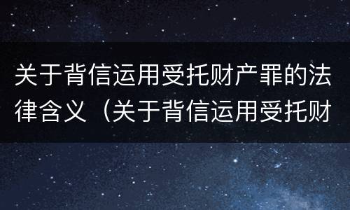 关于背信运用受托财产罪的法律含义（关于背信运用受托财产罪的法律含义是什么）