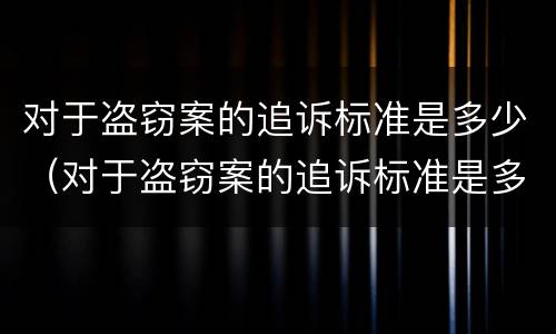 对于盗窃案的追诉标准是多少（对于盗窃案的追诉标准是多少条）