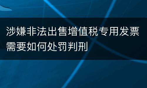 涉嫌非法出售增值税专用发票需要如何处罚判刑