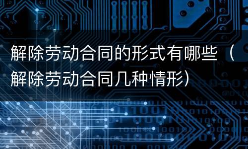 解除劳动合同的形式有哪些（解除劳动合同几种情形）