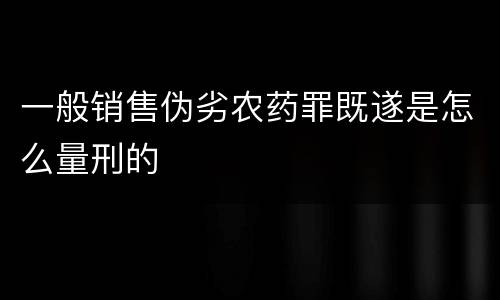 一般销售伪劣农药罪既遂是怎么量刑的