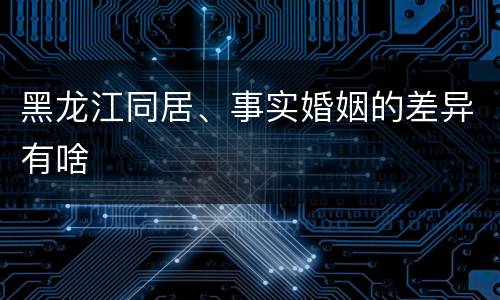 黑龙江同居、事实婚姻的差异有啥