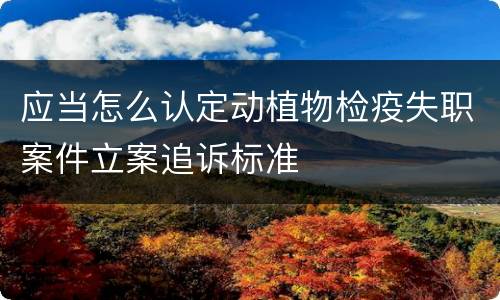 应当怎么认定动植物检疫失职案件立案追诉标准