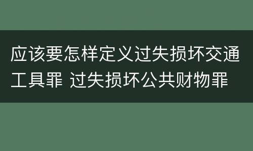应该要怎样定义过失损坏交通工具罪 过失损坏公共财物罪