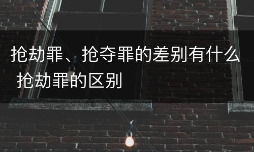 抢劫罪、抢夺罪的差别有什么 抢劫罪的区别