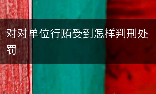 对对单位行贿受到怎样判刑处罚