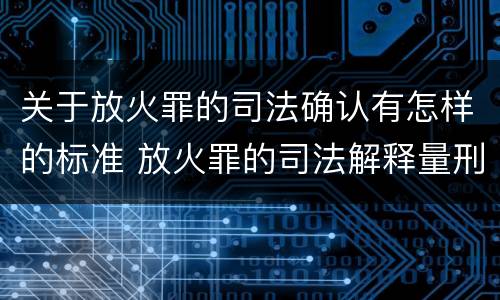 关于放火罪的司法确认有怎样的标准 放火罪的司法解释量刑标准