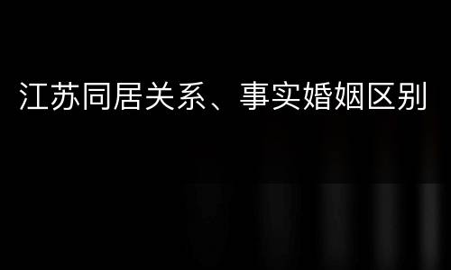 江苏同居关系、事实婚姻区别