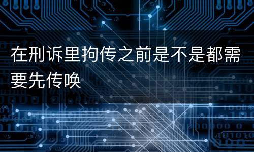 在刑诉里拘传之前是不是都需要先传唤