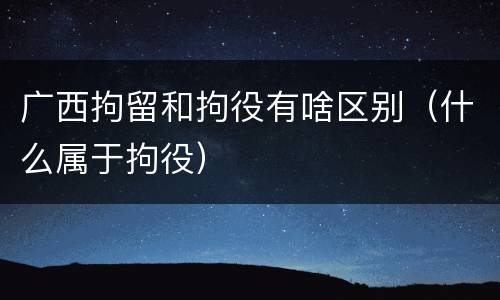 广西拘留和拘役有啥区别（什么属于拘役）