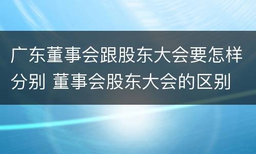 广东董事会跟股东大会要怎样分别 董事会股东大会的区别