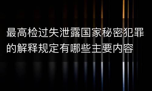 最高检过失泄露国家秘密犯罪的解释规定有哪些主要内容