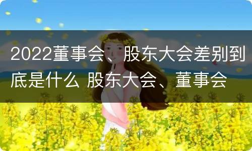 2022董事会、股东大会差别到底是什么 股东大会、董事会
