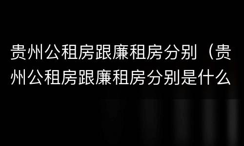 贵州公租房跟廉租房分别（贵州公租房跟廉租房分别是什么）