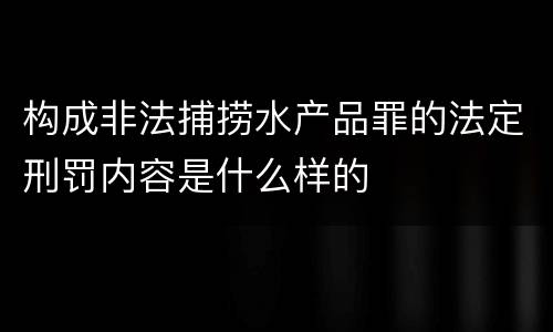 构成非法捕捞水产品罪的法定刑罚内容是什么样的