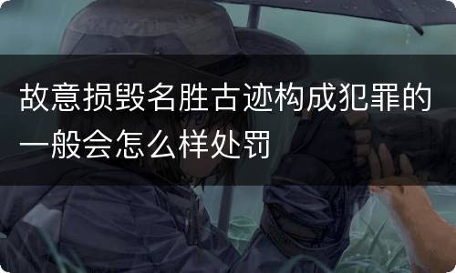 故意损毁名胜古迹构成犯罪的一般会怎么样处罚