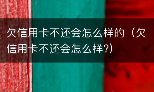 欠信用卡不还会怎么样的（欠信用卡不还会怎么样?）