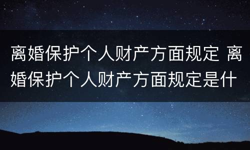 离婚保护个人财产方面规定 离婚保护个人财产方面规定是什么