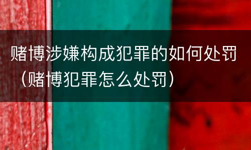 赌博涉嫌构成犯罪的如何处罚（赌博犯罪怎么处罚）