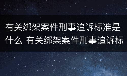 有关绑架案件刑事追诉标准是什么 有关绑架案件刑事追诉标准是什么意思